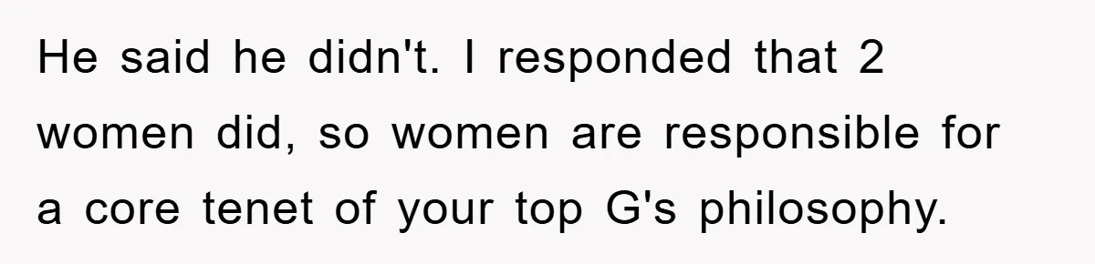 He said he didn't. I responded that 2 women did, so women are responsible for a core tenet of your top G's philosophy.