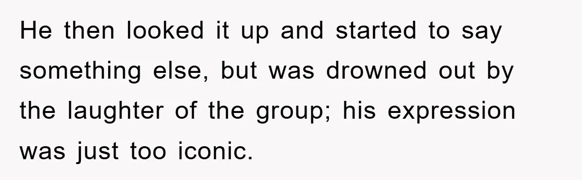 He then looked it up and started to say something else, but was drowned out by the laughter of the group; his expression was just too iconic.