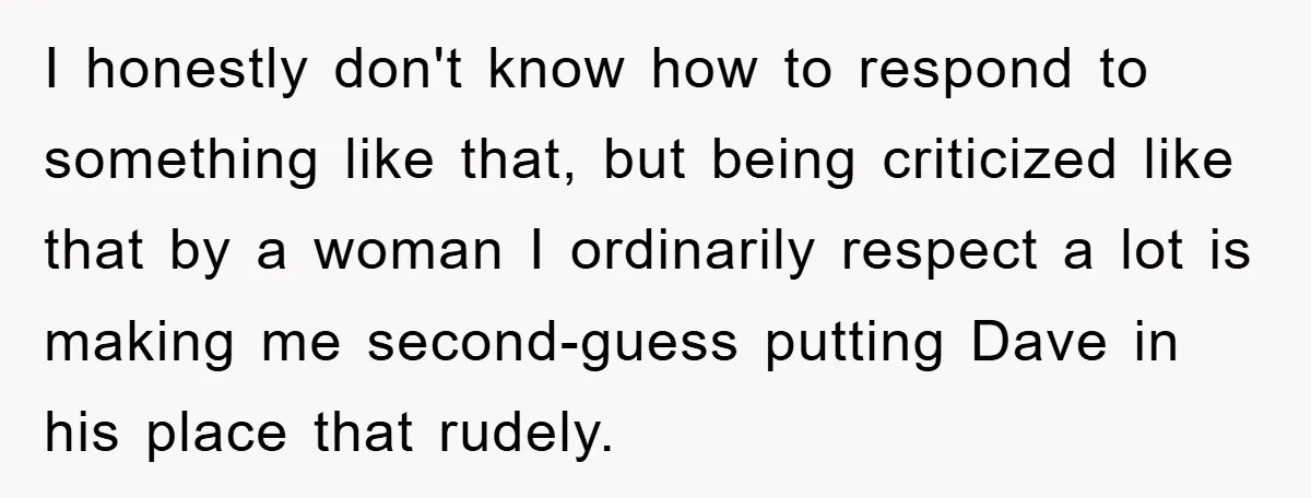 I honestly don't know how to respond to something like that, but being criticized like that by a woman I ordinarily respect a lot is making me second-guess putting Dave...
