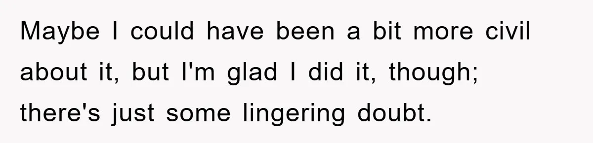 Maybe I could have been a bit more civil about it, but I'm glad I did it, though; there's just some lingering doubt.