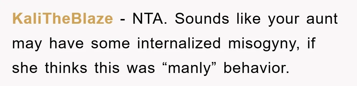 KaliTheBlaze − NTA. Sounds like your aunt may have some internalized misogyny, if she thinks this was “manly” behavior.