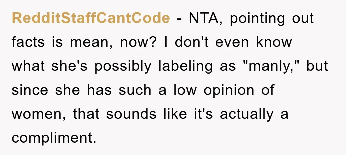 RedditStaffCantCode − NTA, pointing out facts is mean, now? I don't even know what she's possibly labeling as "manly," but since she has such a low opinion of women, that...