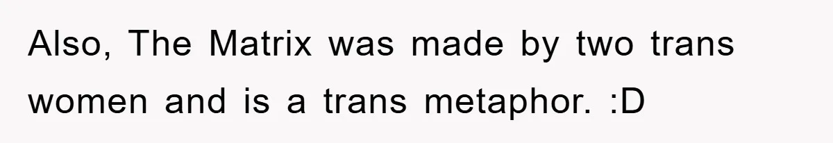 Also, The Matrix was made by two trans women and is a trans metaphor. :D