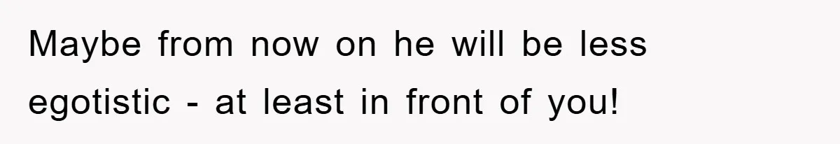 Maybe from now on he will be less egotistic - at least in front of you!