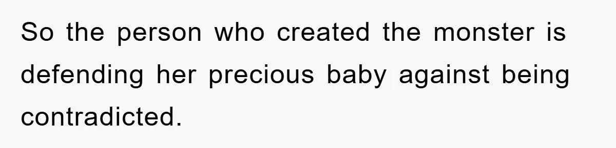 So the person who created the monster is defending her precious baby against being contradicted.