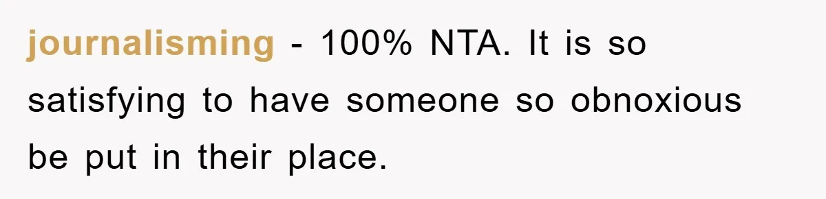 journalisming − 100% NTA. It is so satisfying to have someone so obnoxious be put in their place.