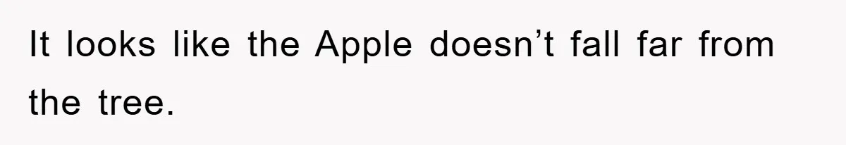 It looks like the Apple doesn’t fall far from the tree.