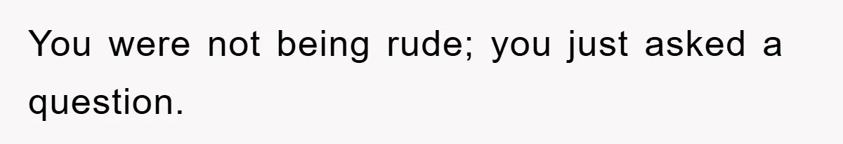 You were not being rude; you just asked a question.