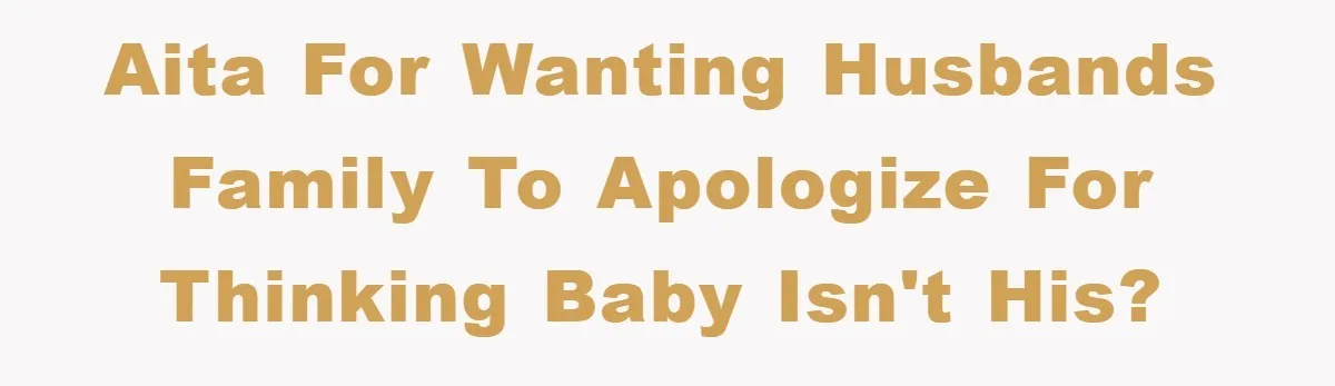 AITA for wanting husbands family to apologize for thinking baby isn't his?