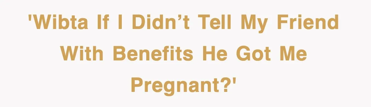 'WIBTA if I didn’t tell my friend with benefits he got me pregnant?'