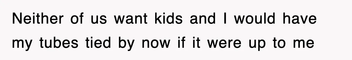 Neither of us want kids and I would have my tubes tied by now if it were up to me