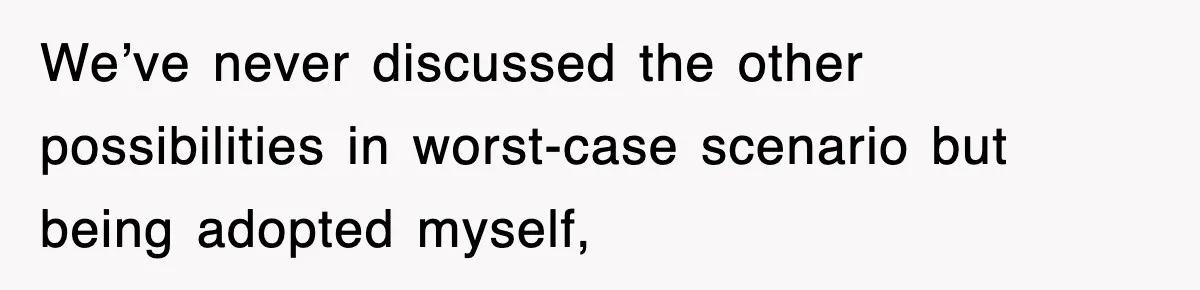 We’ve never discussed the other possibilities in worst-case scenario but being adopted myself,