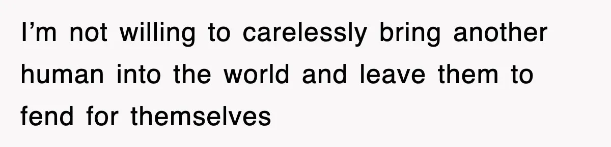 I’m not willing to carelessly bring another human into the world and leave them to fend for themselves