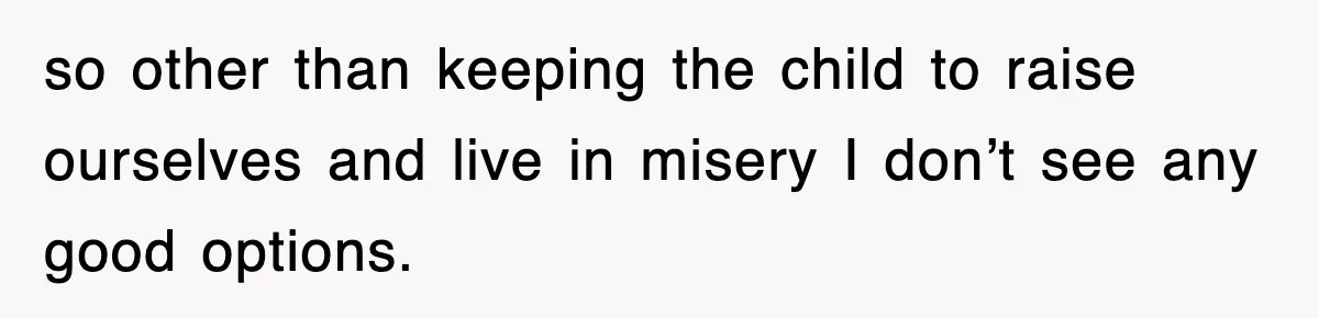 so other than keeping the child to raise ourselves and live in misery I don’t see any good options.