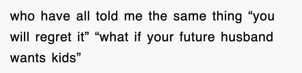 who have all told me the same thing “you will regret it” “what if your future husband wants kids”