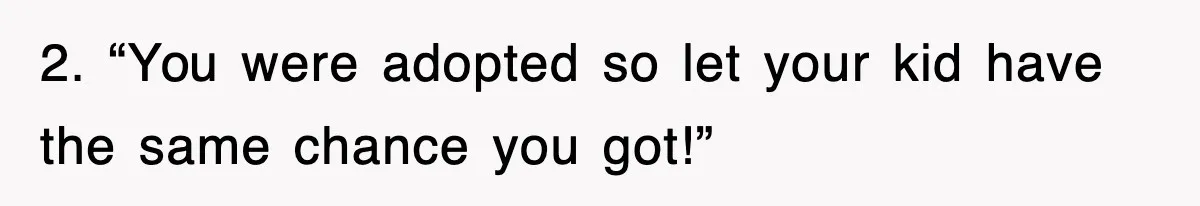 2. “You were adopted so let your kid have the same chance you got!”
