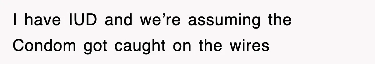 I have IUD and we’re assuming the Condom got caught on the wires