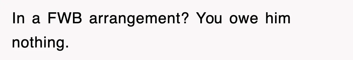 In a FWB arrangement? You owe him nothing.