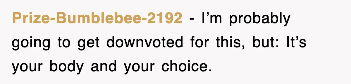 Prize-Bumblebee-2192 − I’m probably going to get downvoted for this, but: It’s your body and your choice.
