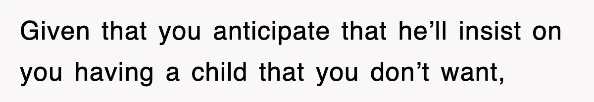 Given that you anticipate that he’ll insist on you having a child that you don’t want,