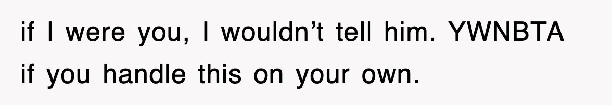 if I were you, I wouldn’t tell him. YWNBTA if you handle this on your own.