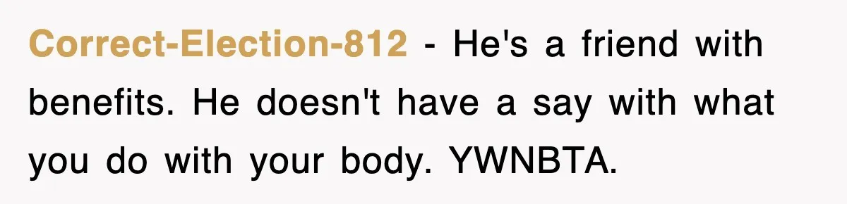Correct-Election-812 − He's a friend with benefits. He doesn't have a say with what you do with your body. YWNBTA.