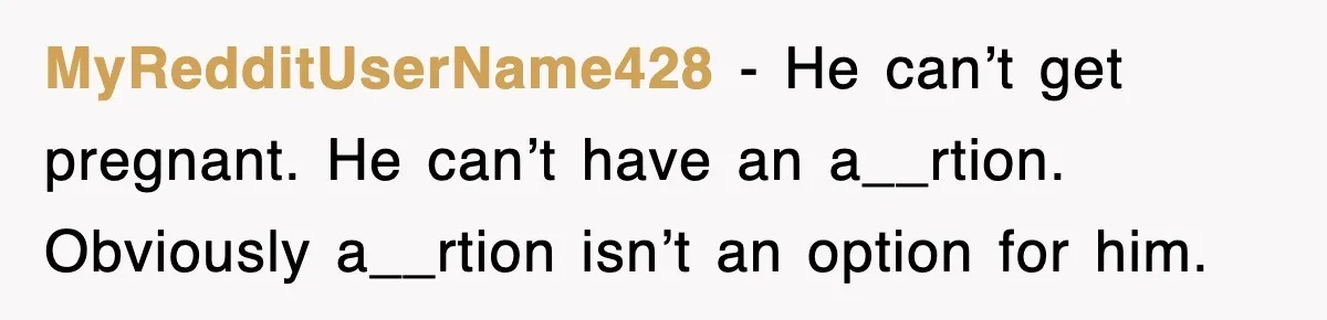 MyRedditUserName428 − He can’t get pregnant. He can’t have an a__rtion. Obviously a__rtion isn’t an option for him.