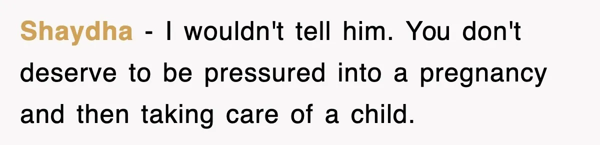 Shaydha − I wouldn't tell him. You don't deserve to be pressured into a pregnancy and then taking care of a child.