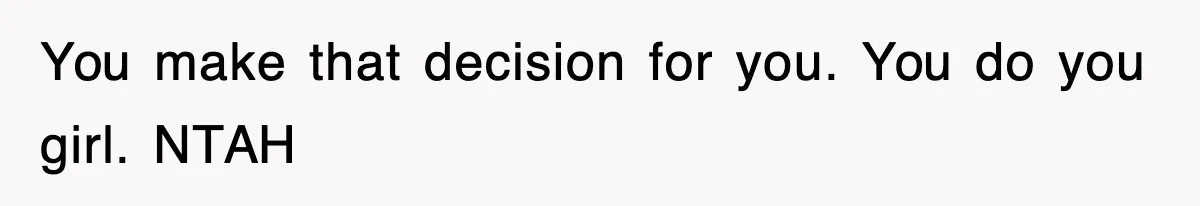 You make that decision for you. You do you girl. NTAH