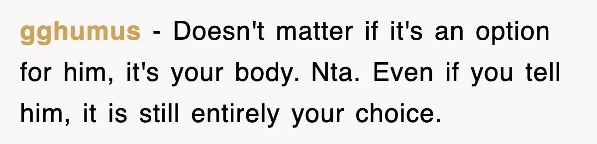 gghumus − Doesn't matter if it's an option for him, it's your body. Nta. Even if you tell him, it is still entirely your choice.