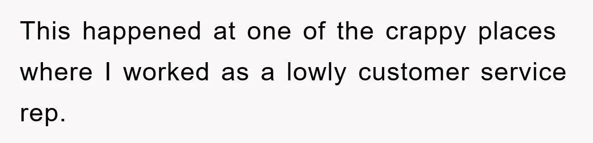 This happened at one of the crappy places where I worked as a lowly customer service rep.