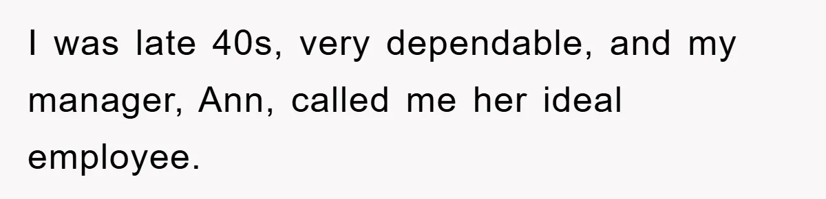 I was late 40s, very dependable, and my manager, Ann, called me her ideal employee.