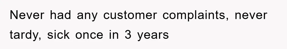 Never had any customer complaints, never tardy, sick once in 3 years