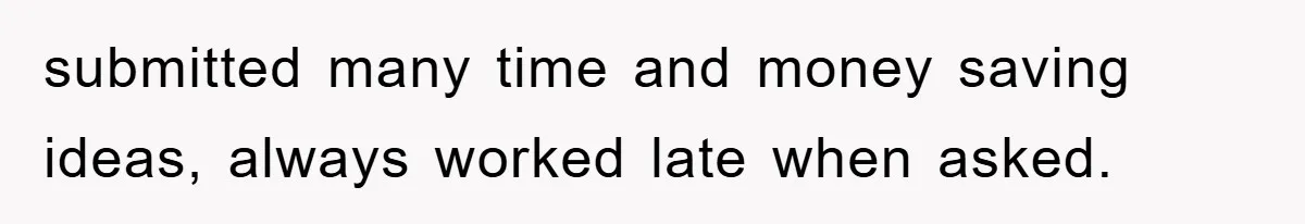 submitted many time and money saving ideas, always worked late when asked.