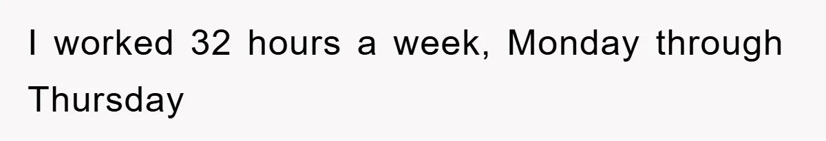 I worked 32 hours a week, Monday through Thursday