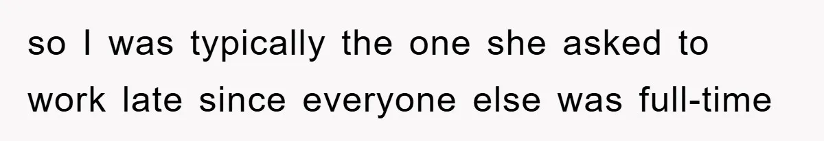 so I was typically the one she asked to work late since everyone else was full-time