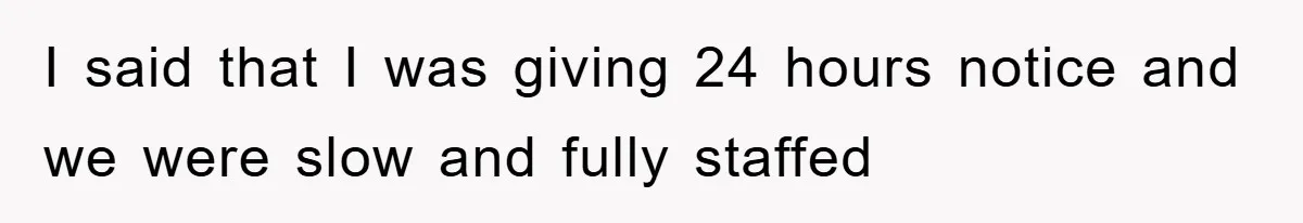 I said that I was giving 24 hours notice and we were slow and fully staffed