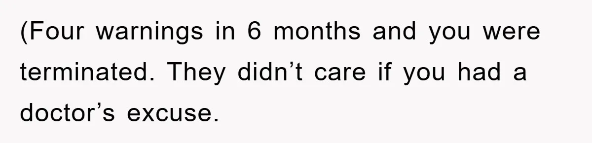 (Four warnings in 6 months and you were terminated. They didn’t care if you had a doctor’s excuse.