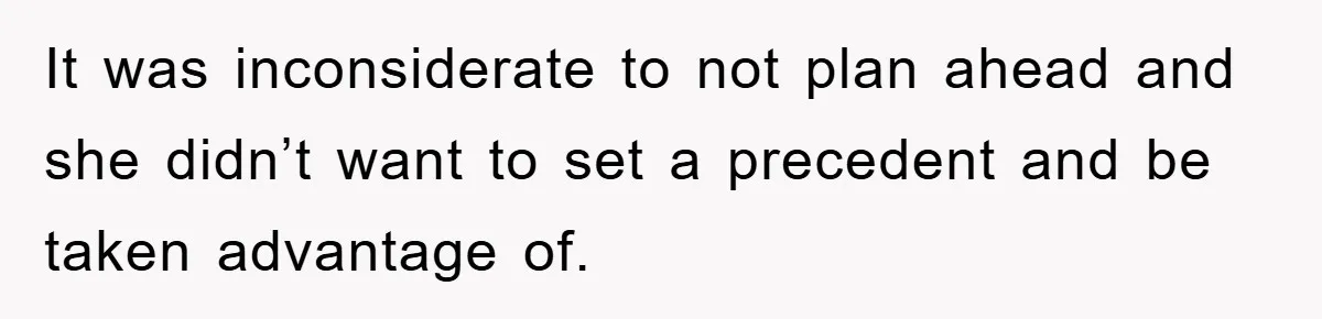 It was inconsiderate to not plan ahead and she didn’t want to set a precedent and be taken advantage of.