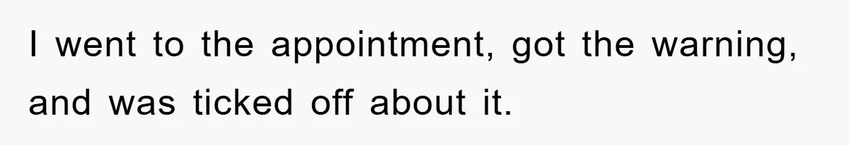 I went to the appointment, got the warning, and was ticked off about it.