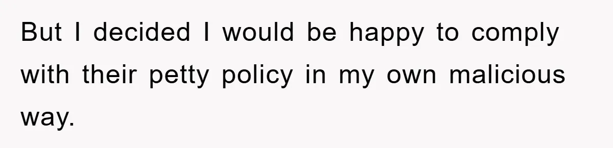 But I decided I would be happy to comply with their petty policy in my own malicious way.