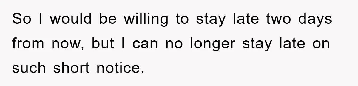 So I would be willing to stay late two days from now, but I can no longer stay late on such short notice.