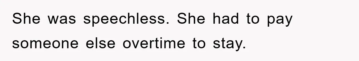 She was speechless. She had to pay someone else overtime to stay.