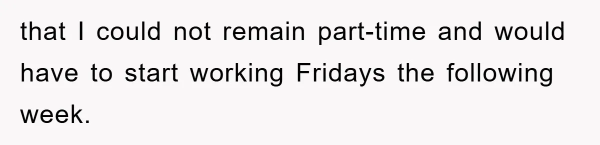 that I could not remain part-time and would have to start working Fridays the following week.