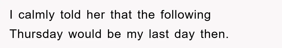 I calmly told her that the following Thursday would be my last day then.