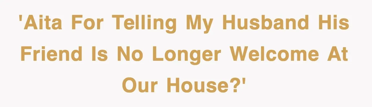 'AITA for telling my husband his friend is no longer welcome at our house?'