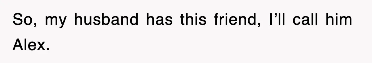 So, my husband has this friend, I’ll call him Alex.
