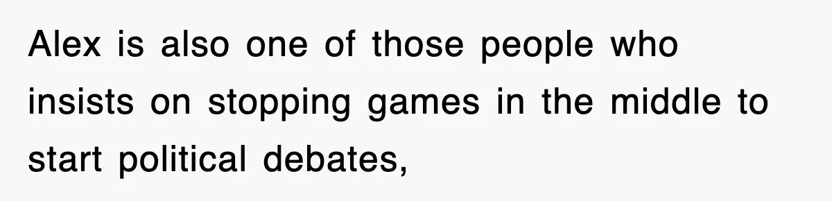 Alex is also one of those people who insists on stopping games in the middle to start political debates,