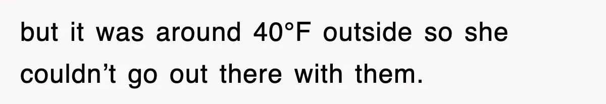but it was around 40°F outside so she couldn’t go out there with them.