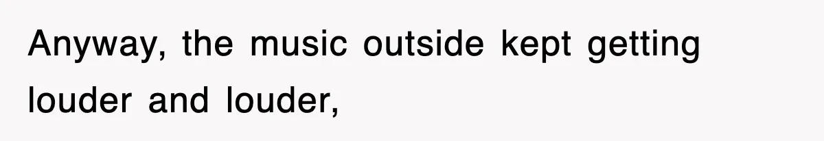 Anyway, the music outside kept getting louder and louder,